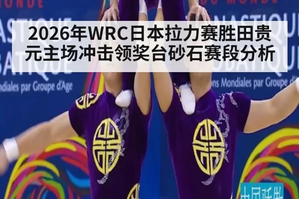 2026年WRC日本拉力赛胜田贵元主场冲击领奖台砂石赛段分析