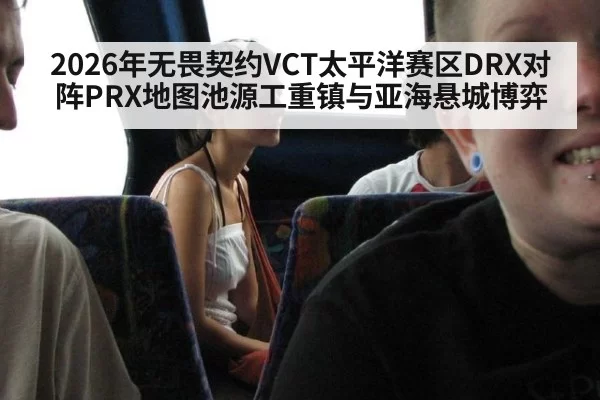 2026年无畏契约VCT太平洋赛区DRX对阵PRX地图池源工重镇与亚海悬城博弈
