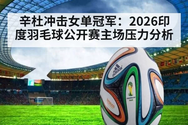 辛杜冲击女单冠军：2026印度羽毛球公开赛主场压力分析